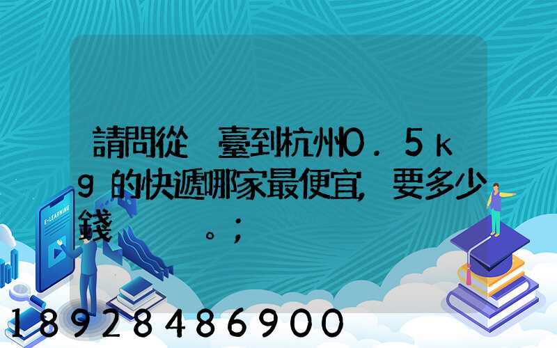 請問從煙臺到杭州0.5kg的快遞哪家最便宜,要多少錢。